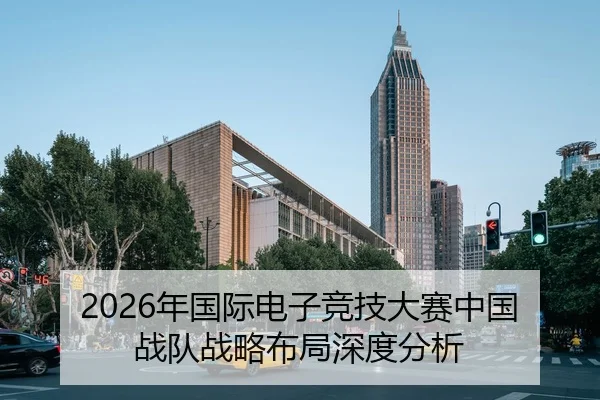 2026年国际电子竞技大赛中国战队战略布局深度分析