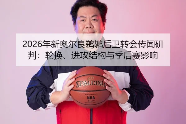 2026年新奥尔良鹈鹕后卫转会传闻研判：轮换、进攻结构与季后赛影响